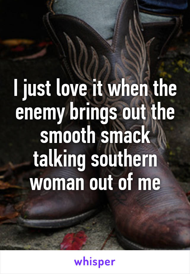 I just love it when the enemy brings out the smooth smack talking southern woman out of me