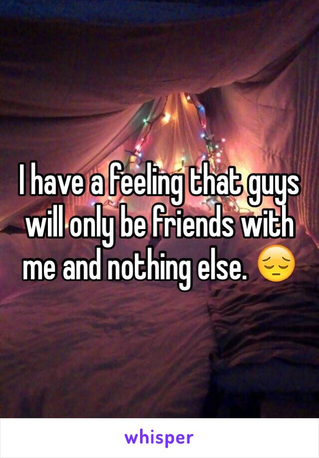 I have a feeling that guys will only be friends with me and nothing else. 😔