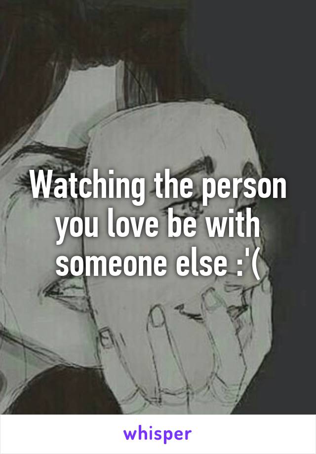 Watching the person you love be with someone else :'(