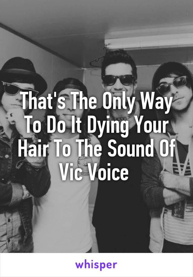 That's The Only Way To Do It Dying Your Hair To The Sound Of Vic Voice 