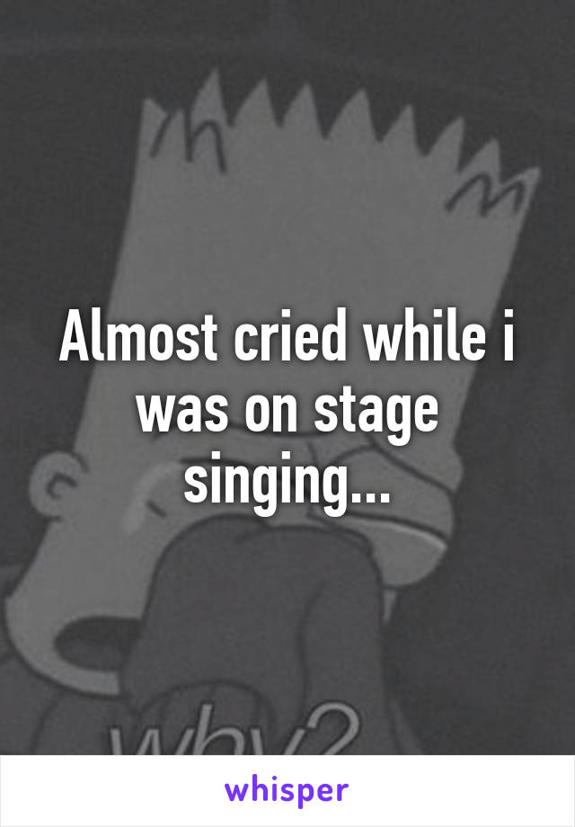 Almost cried while i was on stage singing...