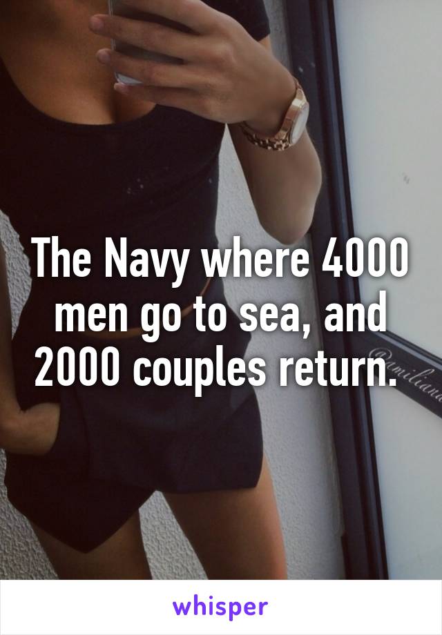 The Navy where 4000 men go to sea, and 2000 couples return. 