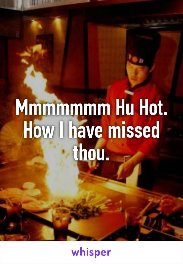 Mmmmmmm Hu Hot. How I have missed thou.