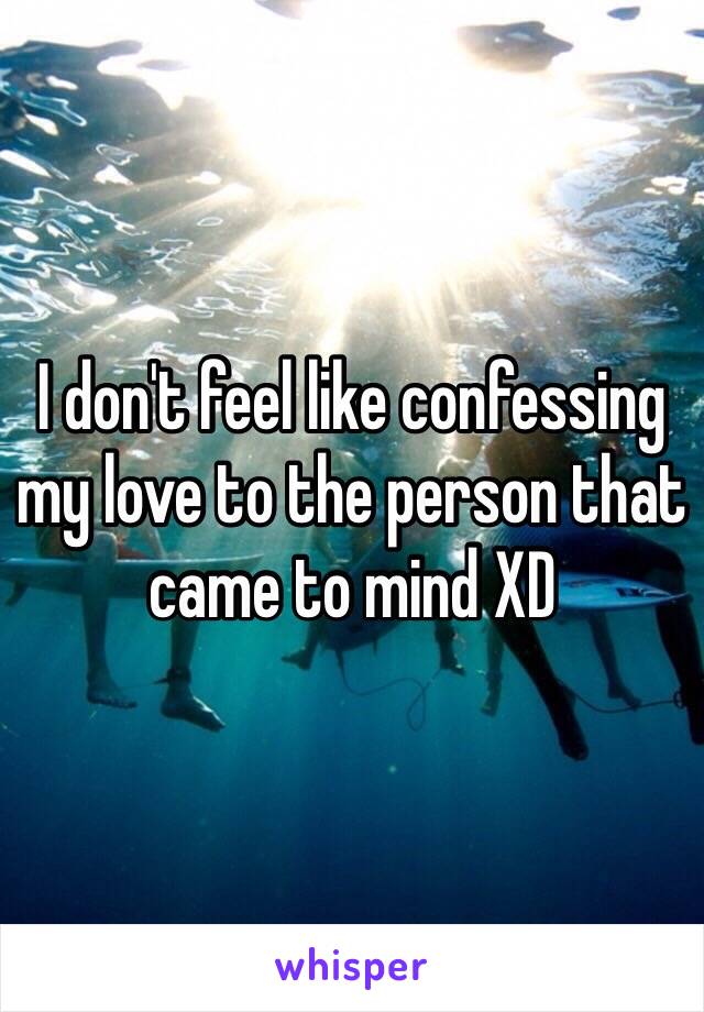 I don't feel like confessing my love to the person that came to mind XD