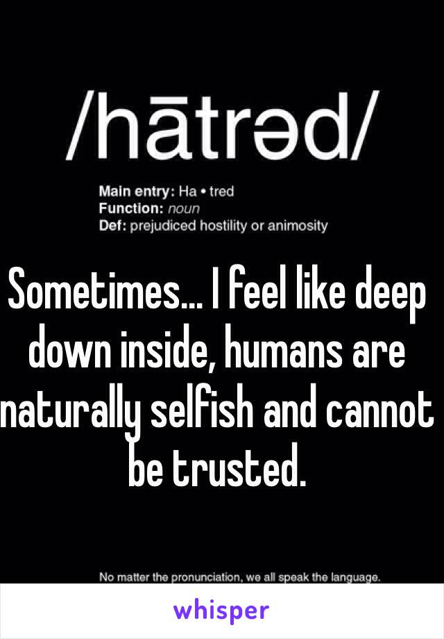 Sometimes... I feel like deep down inside, humans are naturally selfish and cannot be trusted.