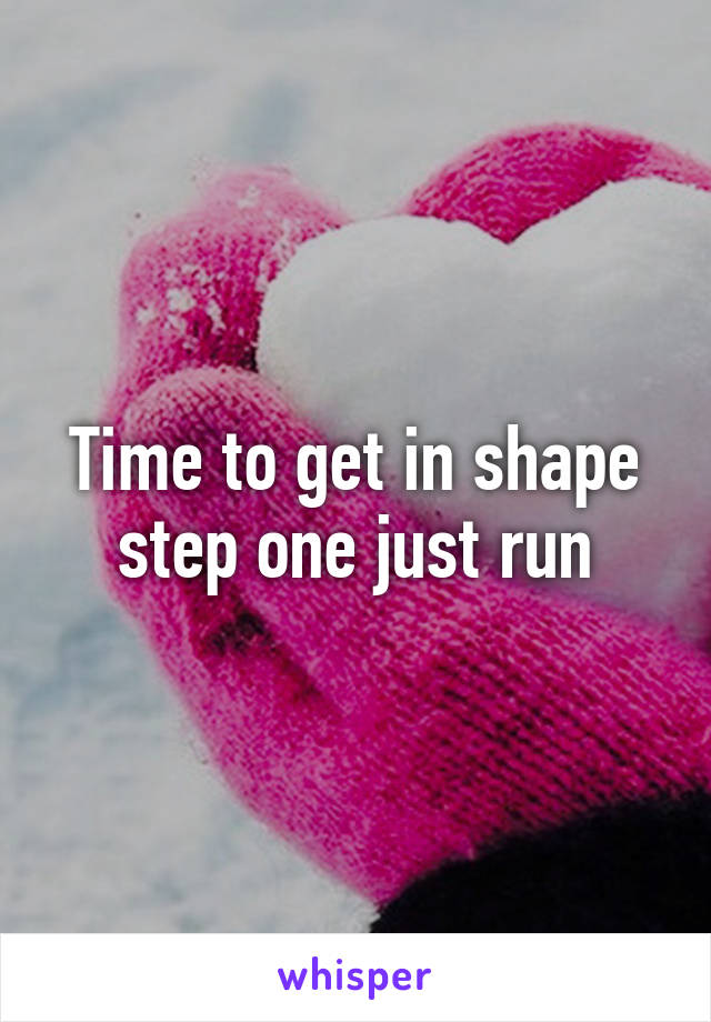 Time to get in shape step one just run