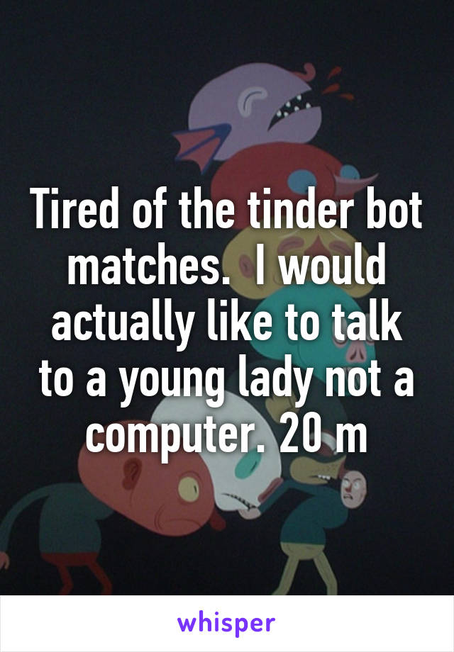 Tired of the tinder bot matches.  I would actually like to talk to a young lady not a computer. 20 m