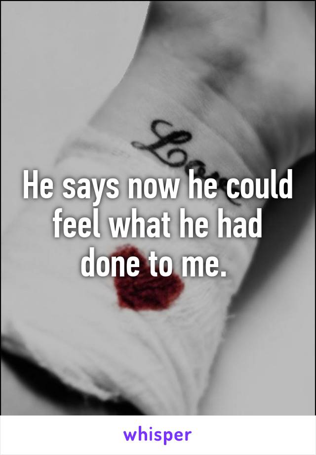 He says now he could feel what he had done to me. 