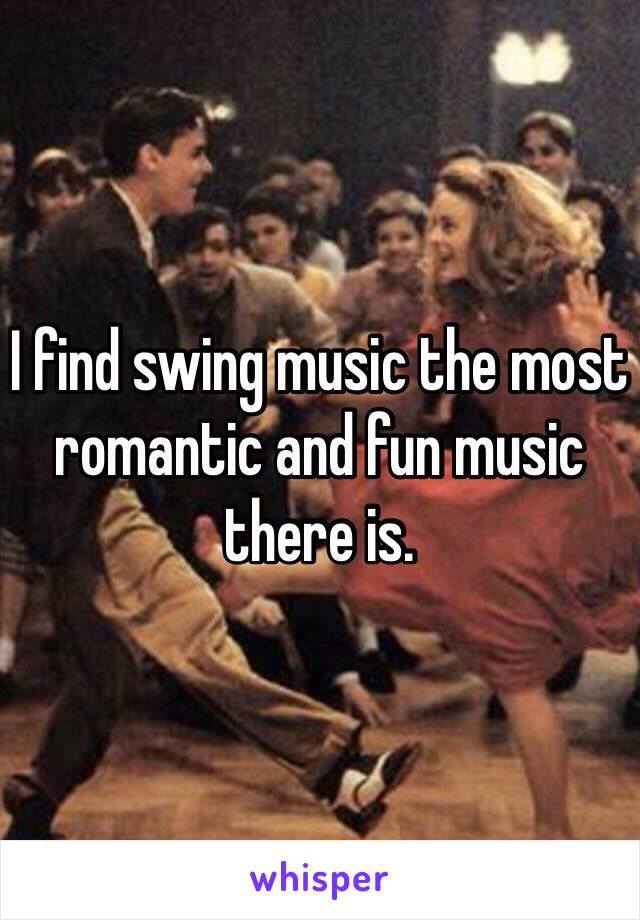 I find swing music the most romantic and fun music there is. 