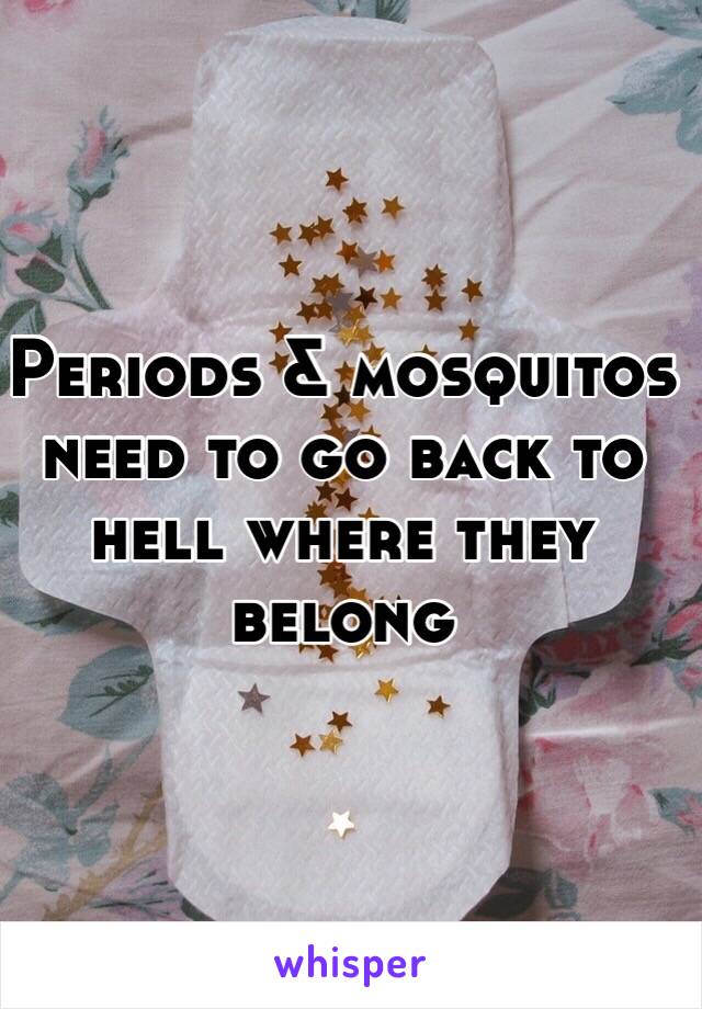 Periods & mosquitos need to go back to hell where they belong