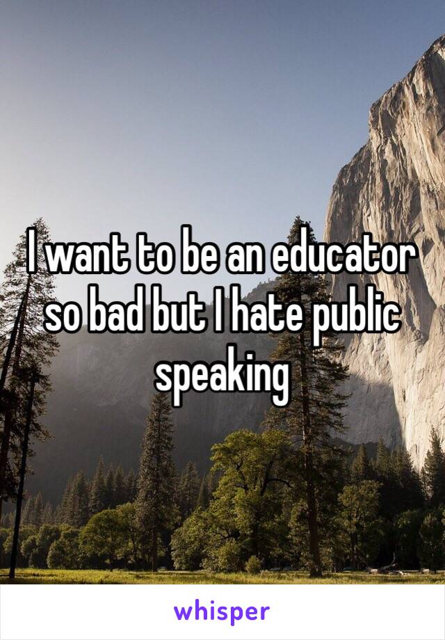 I want to be an educator so bad but I hate public speaking 