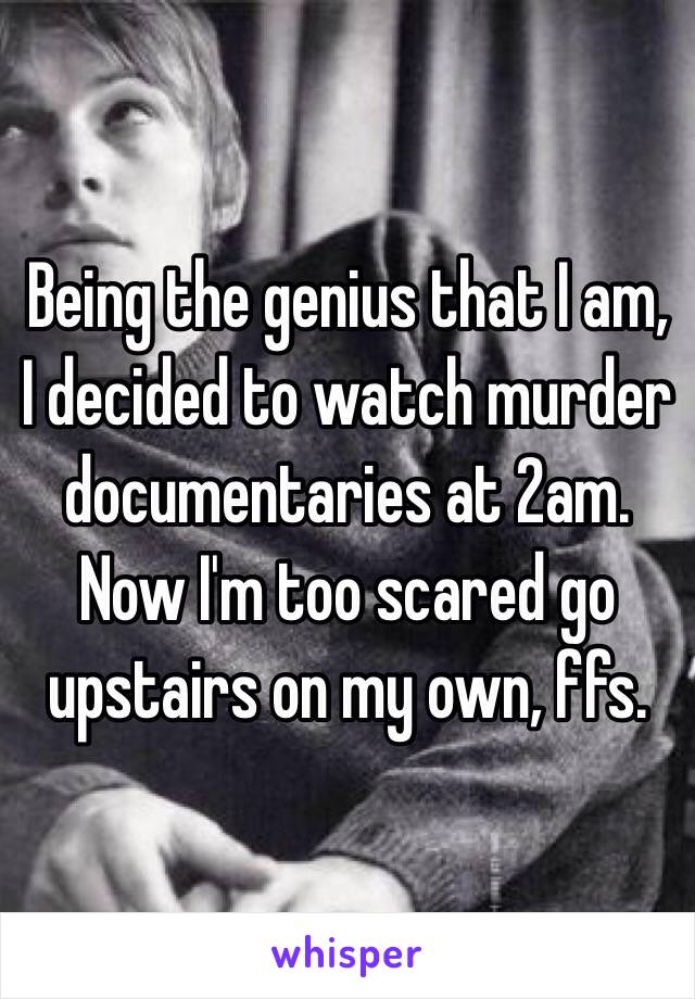 Being the genius that I am, I decided to watch murder documentaries at 2am.
Now I'm too scared go upstairs on my own, ffs.