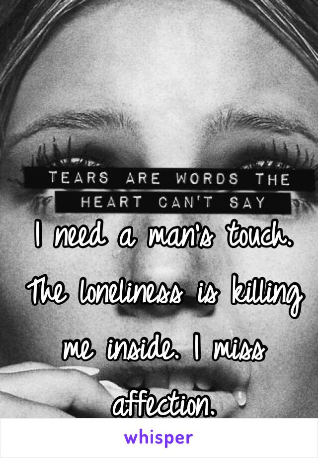 I need a man's touch. The loneliness is killing me inside. I miss affection. 