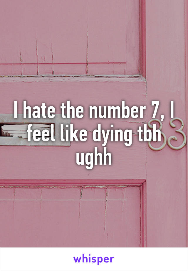 I hate the number 7, I feel like dying tbh ughh