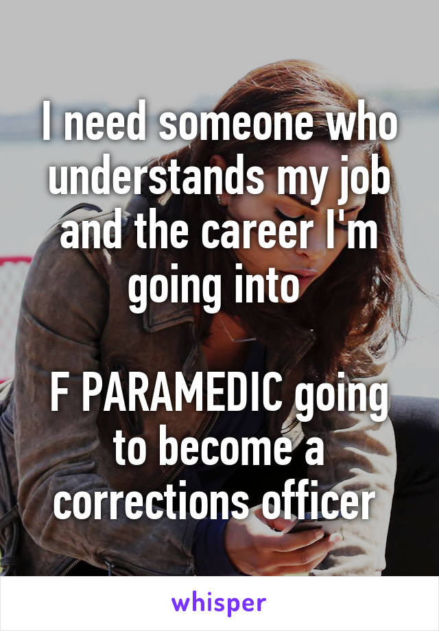 I need someone who understands my job and the career I'm going into 

F PARAMEDIC going to become a corrections officer 