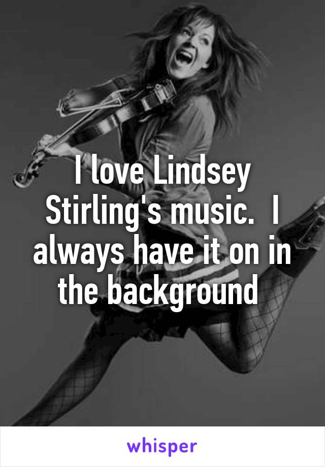 I love Lindsey Stirling's music.  I always have it on in the background 