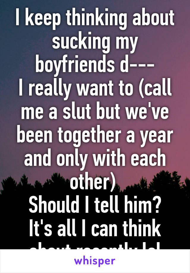 I keep thinking about sucking my boyfriends d---
I really want to (call me a slut but we've been together a year and only with each other) 
Should I tell him? It's all I can think about recently lol