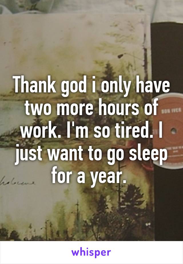 Thank god i only have two more hours of work. I'm so tired. I just want to go sleep for a year. 