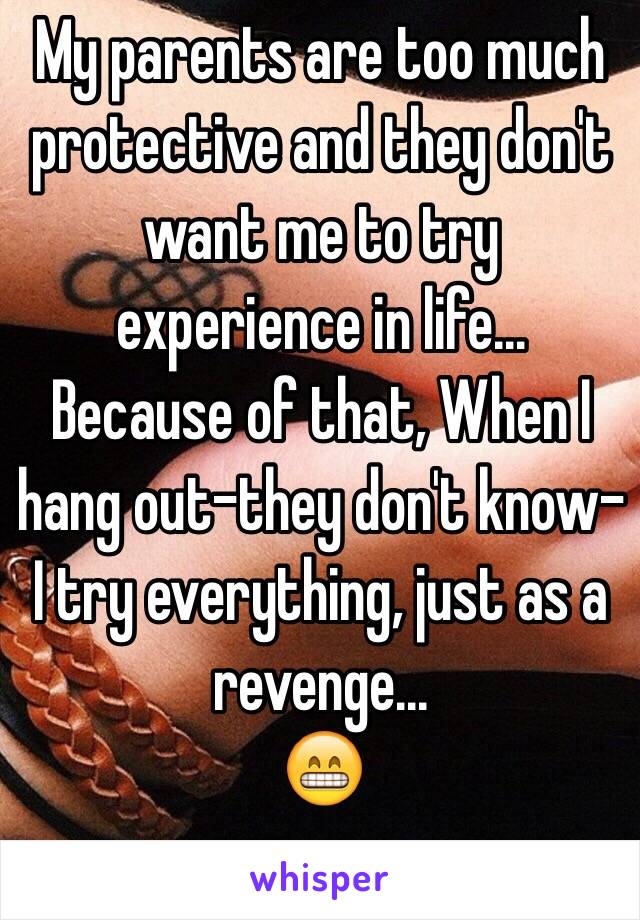 My parents are too much protective and they don't want me to try experience in life... 
Because of that, When I hang out-they don't know- I try everything, just as a revenge...
😁