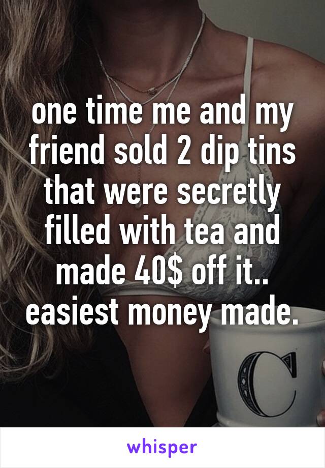 one time me and my friend sold 2 dip tins that were secretly filled with tea and made 40$ off it.. easiest money made.
