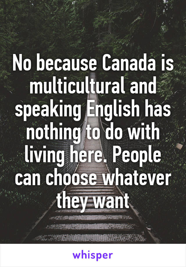 No because Canada is multicultural and speaking English has nothing to do with living here. People can choose whatever they want