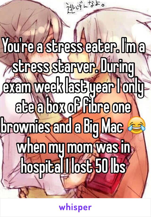 You're a stress eater. I'm a stress starver. During exam week last year I only ate a box of fibre one brownies and a Big Mac 😂 when my mom was in hospital I lost 50 lbs 