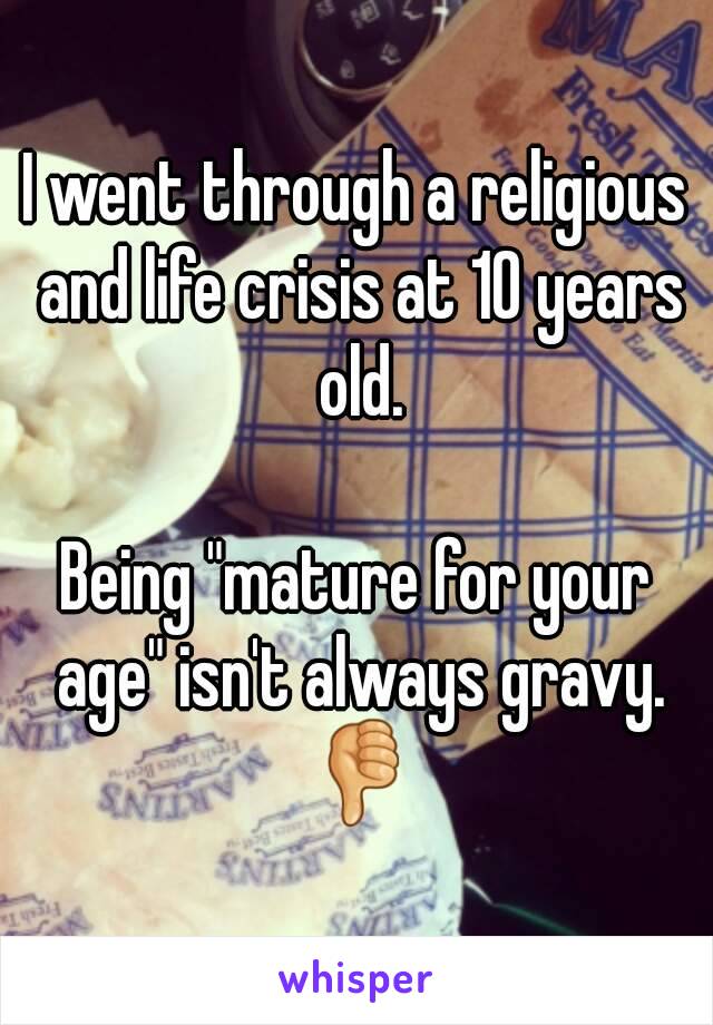 I went through a religious and life crisis at 10 years old.

Being "mature for your age" isn't always gravy. 👎