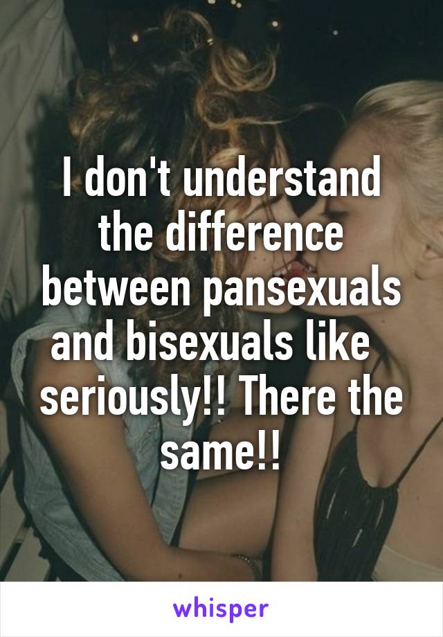 I don't understand the difference between pansexuals and bisexuals like  
seriously!! There the same!!