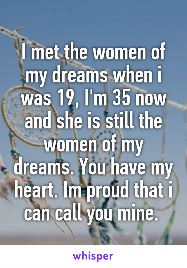 I met the women of my dreams when i was 19, I'm 35 now and she is still the women of my dreams. You have my heart. Im proud that i can call you mine. 