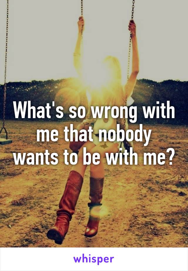 What's so wrong with me that nobody wants to be with me?