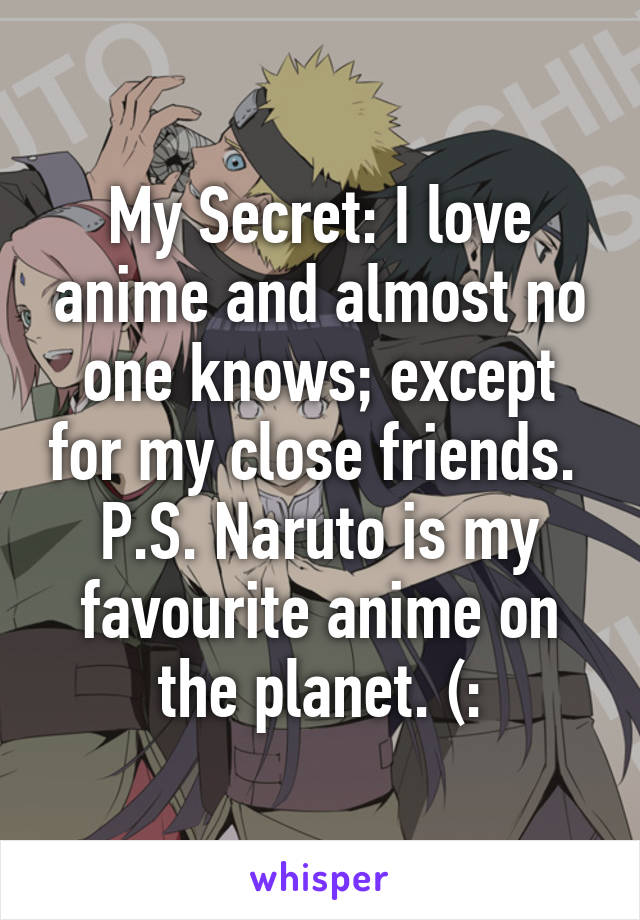 My Secret: I love anime and almost no one knows; except for my close friends. 
P.S. Naruto is my favourite anime on the planet. (: