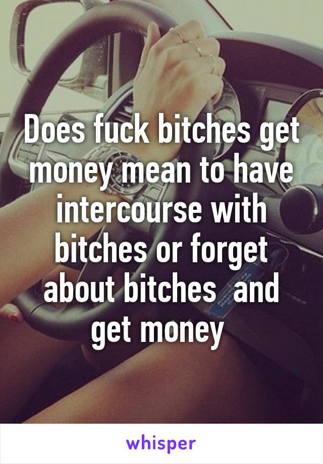 Does fuck bitches get money mean to have intercourse with bitches or forget about bitches  and get money 