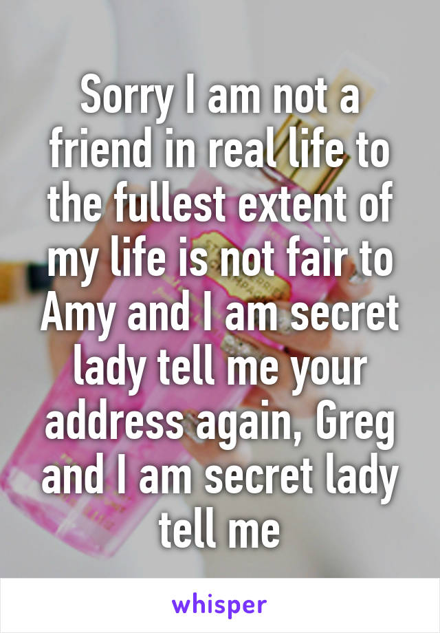 Sorry I am not a friend in real life to the fullest extent of my life is not fair to Amy and I am secret lady tell me your address again, Greg and I am secret lady tell me