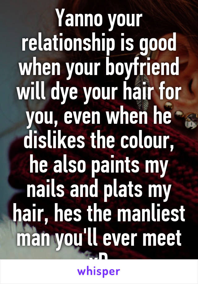 Yanno your relationship is good when your boyfriend will dye your hair for you, even when he dislikes the colour, he also paints my nails and plats my hair, hes the manliest man you'll ever meet xD