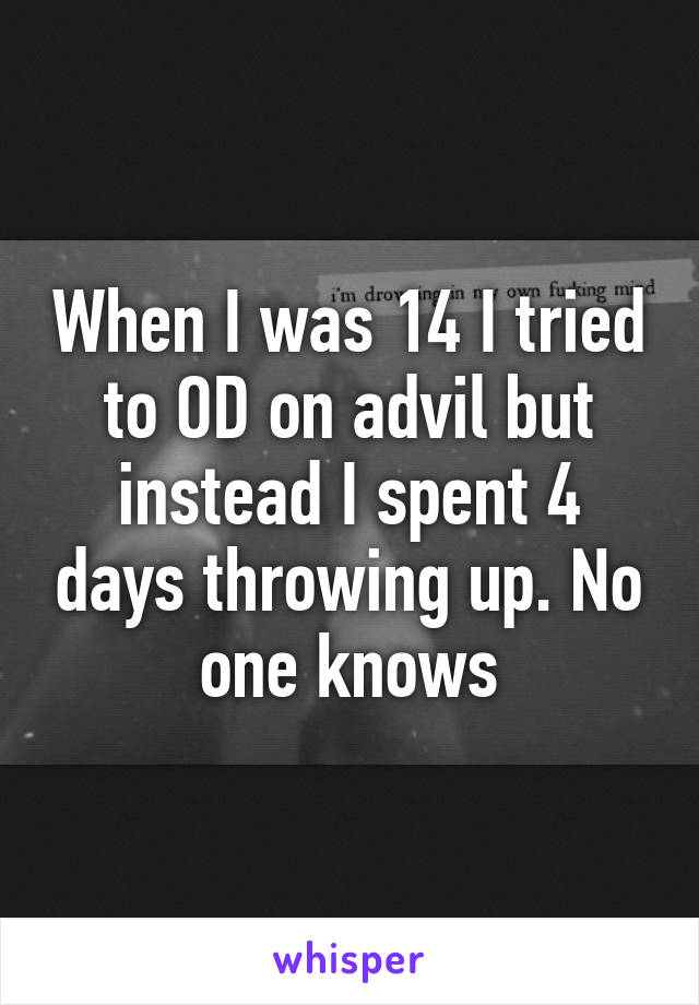 When I was 14 I tried to OD on advil but instead I spent 4 days throwing up. No one knows