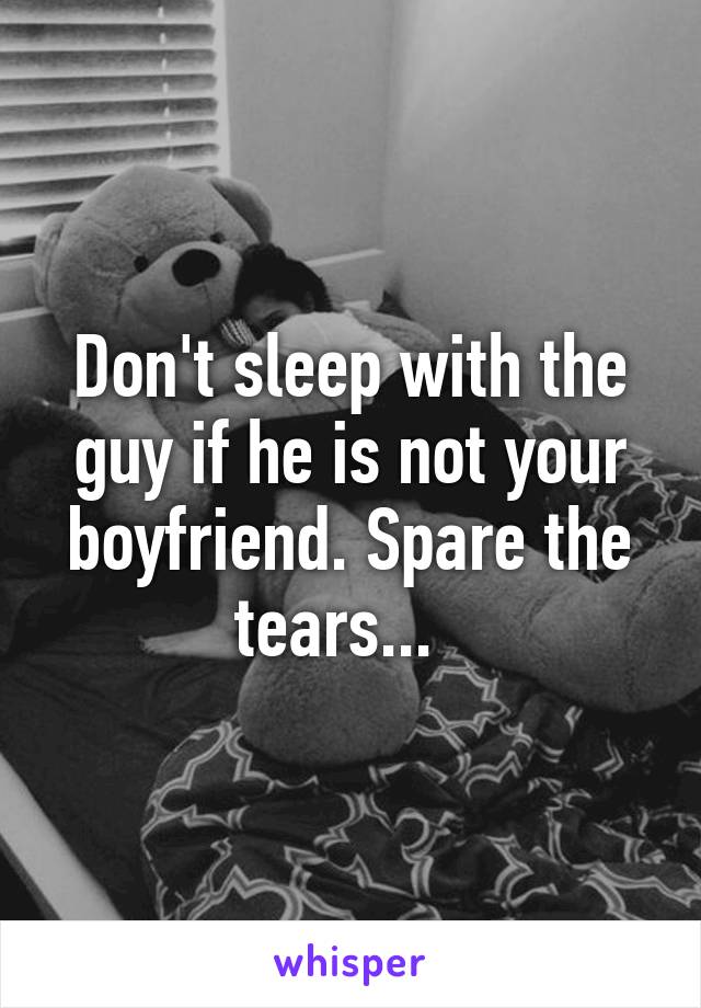 Don't sleep with the guy if he is not your boyfriend. Spare the tears...  