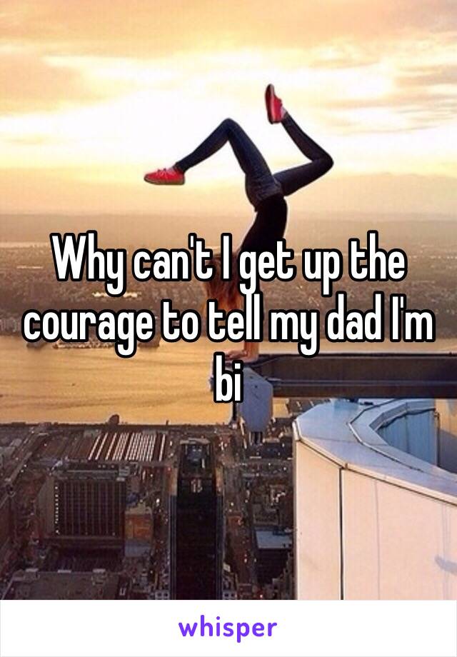 Why can't I get up the courage to tell my dad I'm bi 