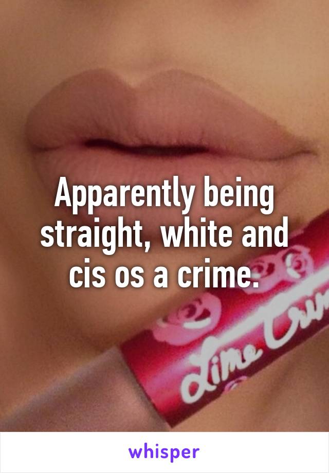 Apparently being straight, white and cis os a crime.