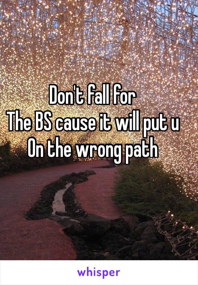 Don't fall for
The BS cause it will put u
On the wrong path 