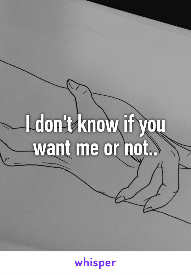 I don't know if you want me or not..