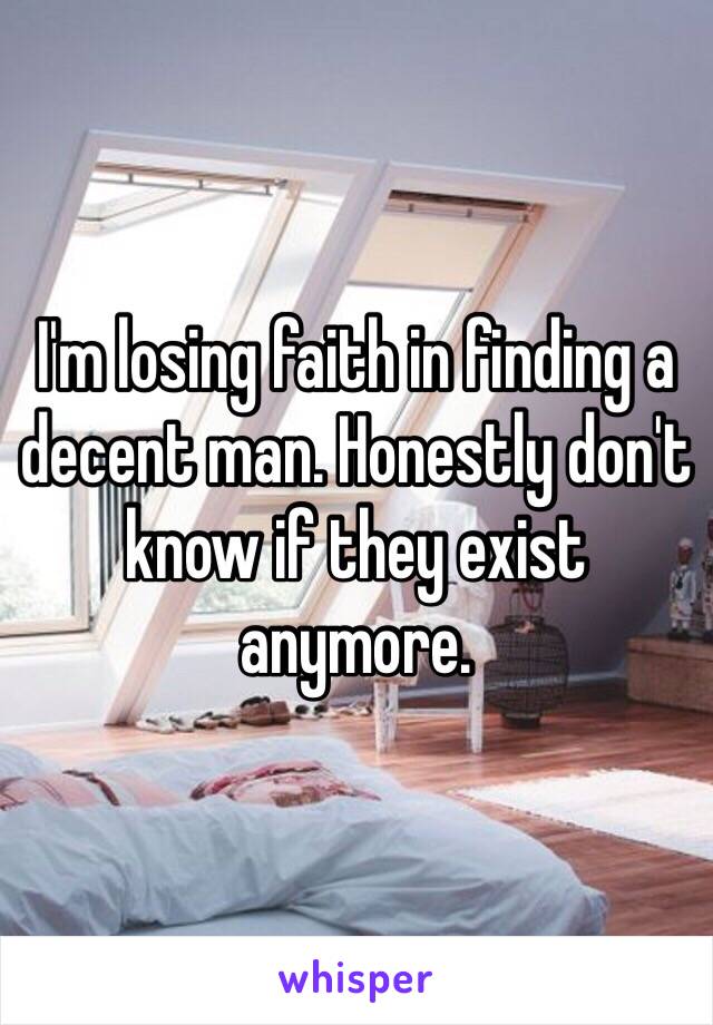 I'm losing faith in finding a decent man. Honestly don't know if they exist anymore. 