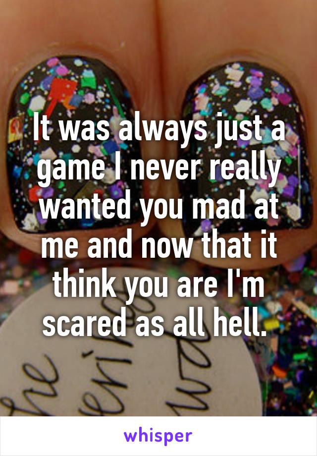 It was always just a game I never really wanted you mad at me and now that it think you are I'm scared as all hell. 