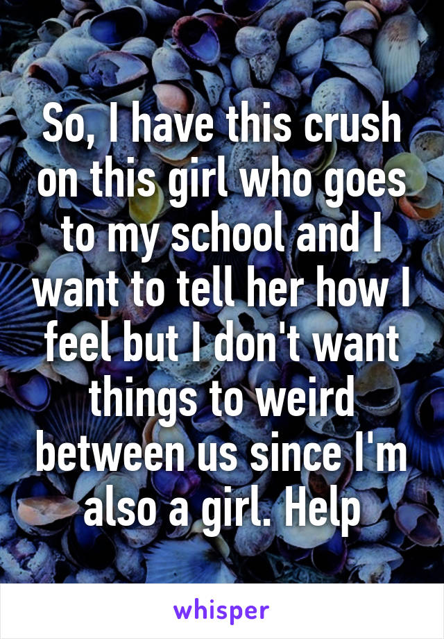 So, I have this crush on this girl who goes to my school and I want to tell her how I feel but I don't want things to weird between us since I'm also a girl. Help