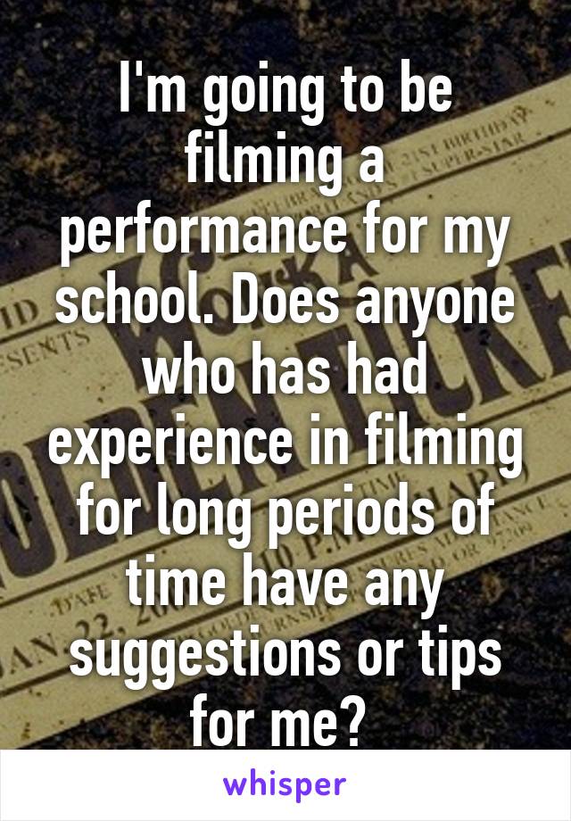 I'm going to be filming a performance for my school. Does anyone who has had experience in filming for long periods of time have any suggestions or tips for me? 