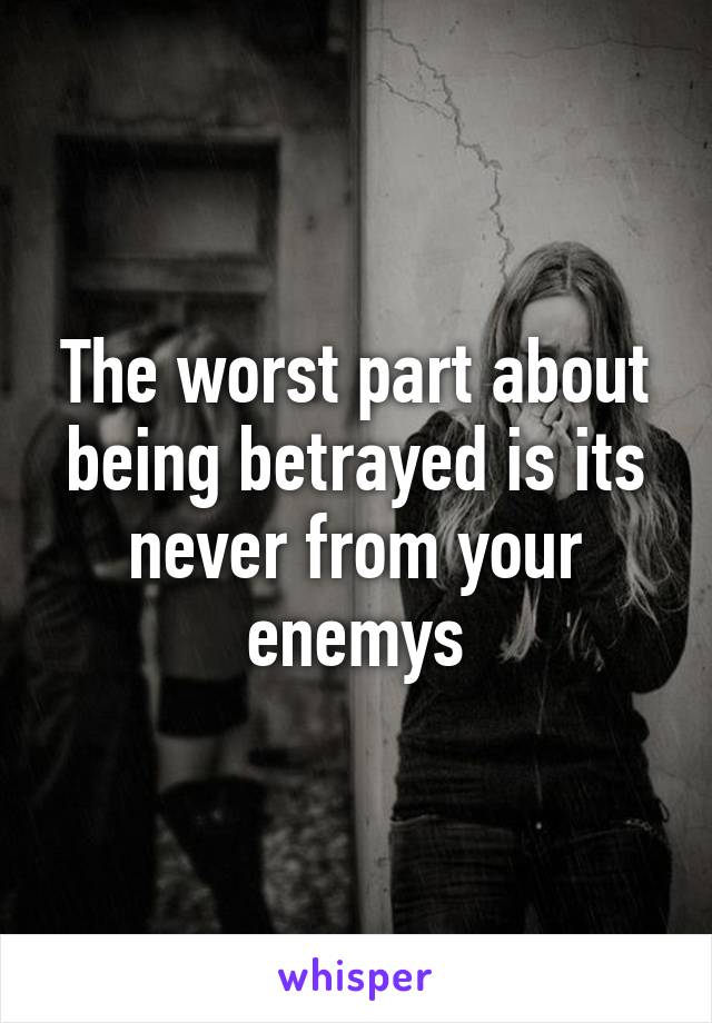 The worst part about being betrayed is its never from your enemys