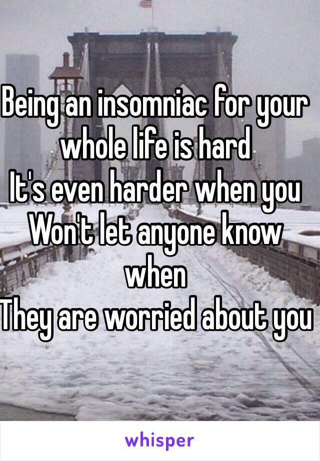 Being an insomniac for your whole life is hard
It's even harder when you
Won't let anyone know when 
They are worried about you