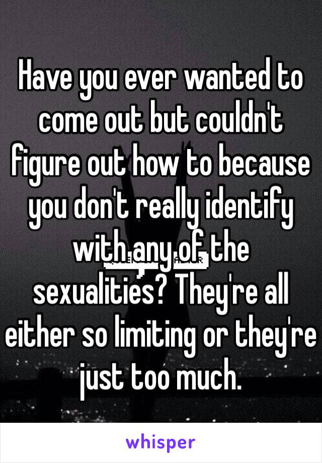 Have you ever wanted to come out but couldn't figure out how to because you don't really identify with any of the sexualities? They're all either so limiting or they're just too much. 