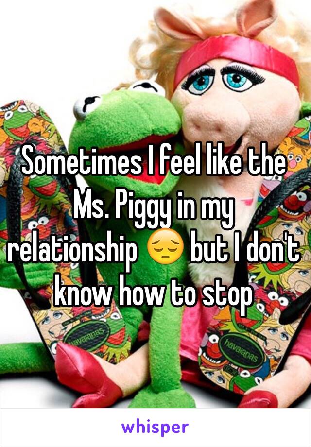 Sometimes I feel like the Ms. Piggy in my relationship 😔 but I don't know how to stop