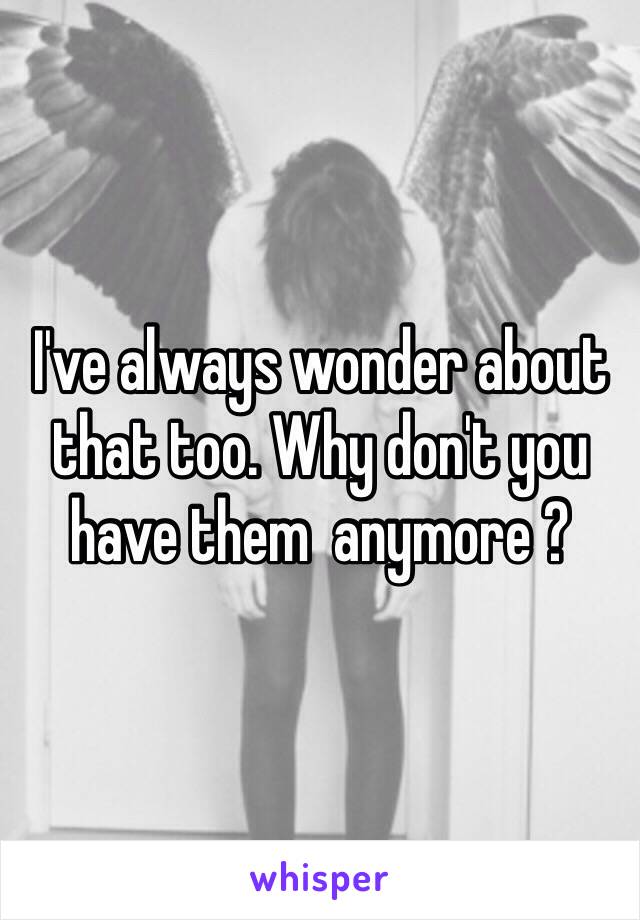 I've always wonder about that too. Why don't you have them  anymore ? 