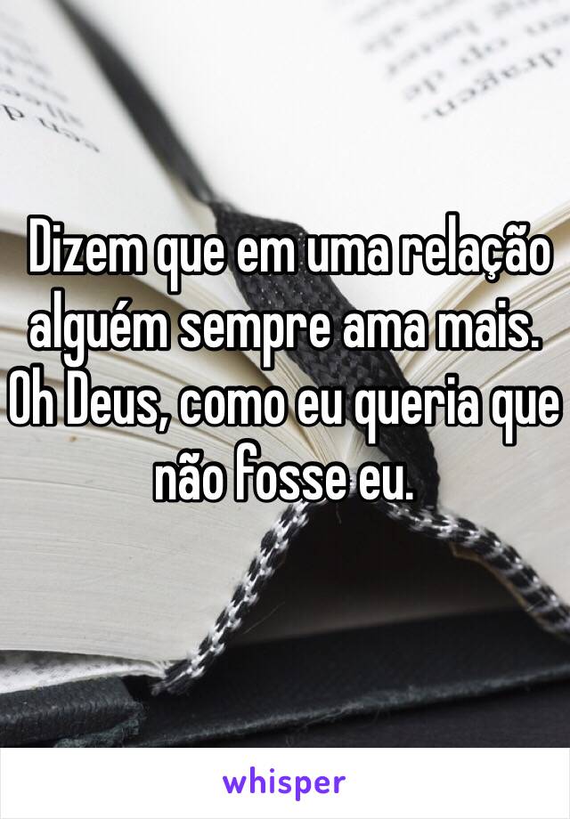  Dizem que em uma relação alguém sempre ama mais. Oh Deus, como eu queria que não fosse eu.
